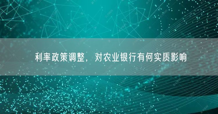 利率政策调整，对农业银行有何实质影响