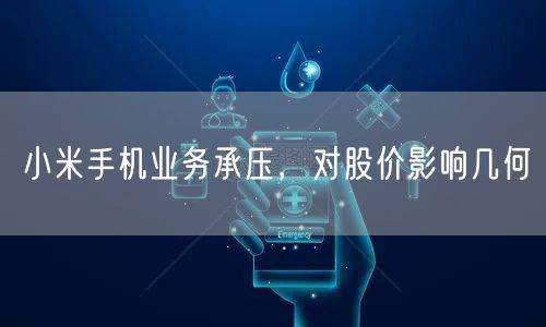 小米手机业务承压，对股价影响几何