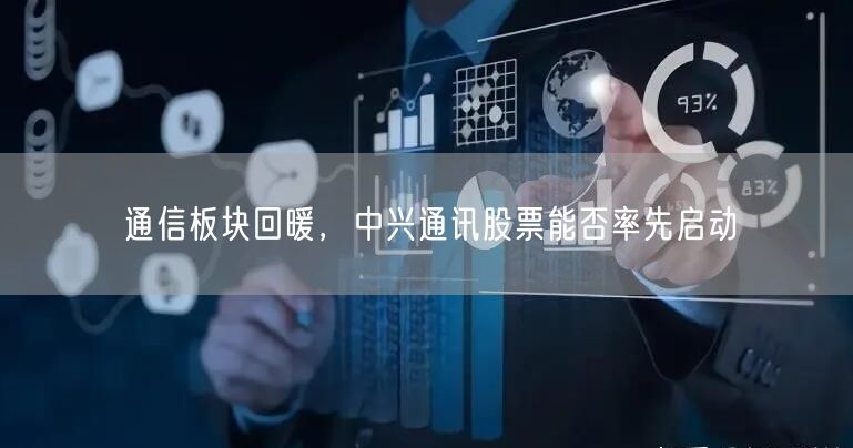 通信板块回暖，中兴通讯股票能否率先启动