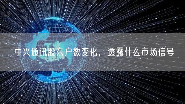 中兴通讯股东户数变化，透露什么市场信号