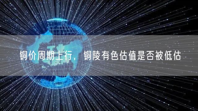 铜价周期上行，铜陵有色估值是否被低估