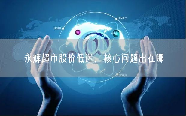 永辉超市股价低迷，核心问题出在哪