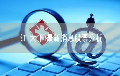 红 太 阳最新消息股票分析