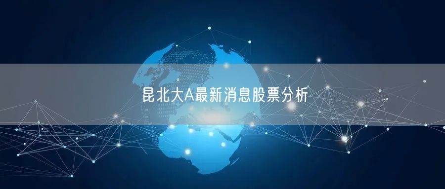 昆北大A最新消息股票分析