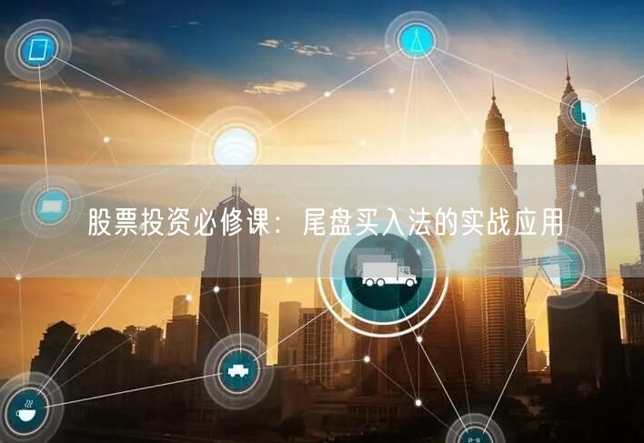 股票投资必修课：尾盘买入法的实战应用