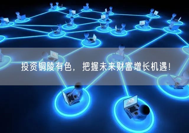 投资铜陵有色，把握未来财富增长机遇！