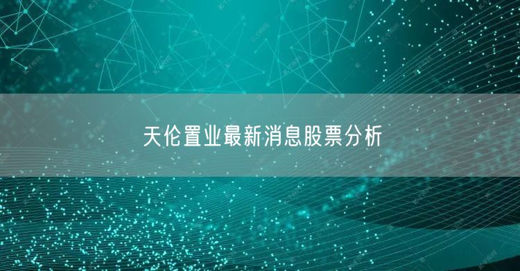 天伦置业最新消息股票分析