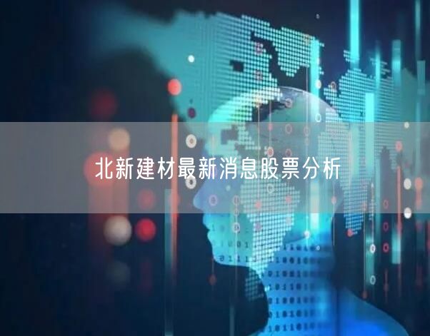 北新建材最新消息股票分析