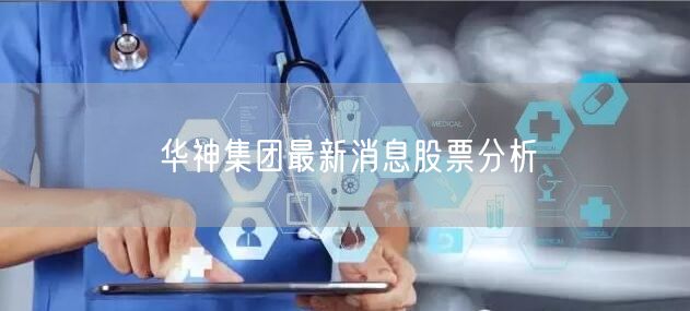 华神集团最新消息股票分析